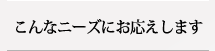 こんなニーズにお応えします