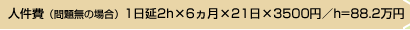 人件費（問題無の場合）1日延2h×6ヵ月×21日×3500円／h=88.2万円