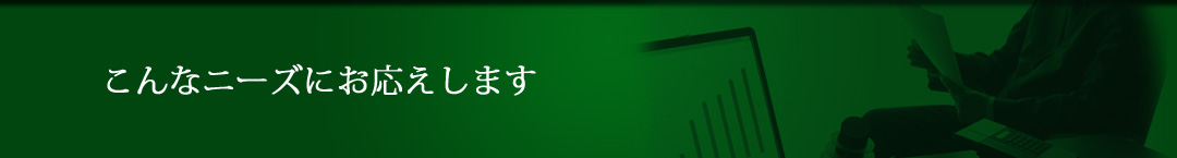 こんなニーズにお応えします