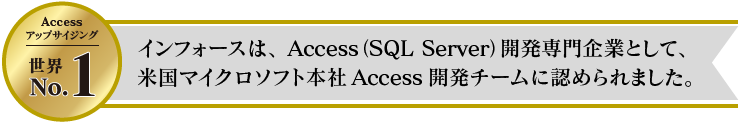 Accessアップサイジング 世界No.1　インフォースは、Access（SQL Server）開発専門企業として、米国マイクロソフト本社Access開発チームに認められました。