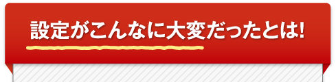 設定がこんなに大変だったとは！