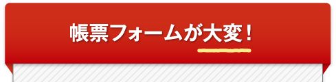 帳票フォームが大変！